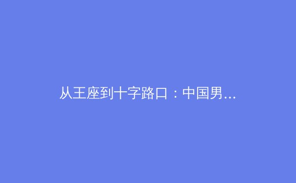 从王座到十字路口：中国男篮的奥运迷思与未来重构